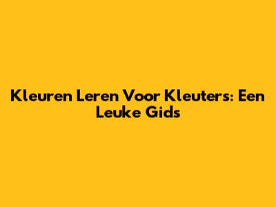 Kleuren Leren Voor Kleuters: Een Leuke Gids