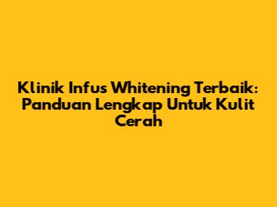 Klinik Infus Whitening Terbaik: Panduan Lengkap Untuk Kulit Cerah