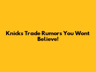 Knicks Trade Rumors You Won't Believe!