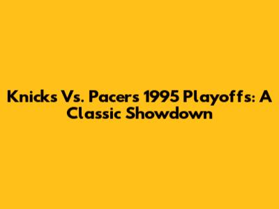 Knicks Vs. Pacers 1995 Playoffs: A Classic Showdown