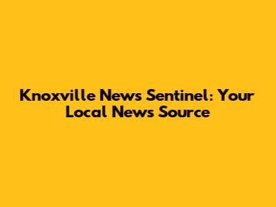Knoxville News Sentinel: Your Local News Source