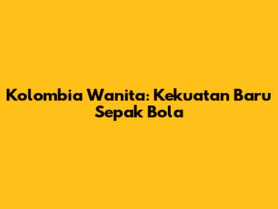 Kolombia Wanita: Kekuatan Baru Sepak Bola