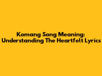 Komang Song Meaning: Understanding The Heartfelt Lyrics