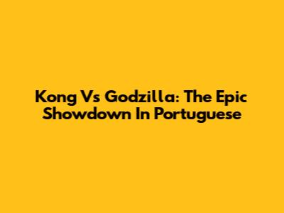 Kong Vs Godzilla: The Epic Showdown In Portuguese