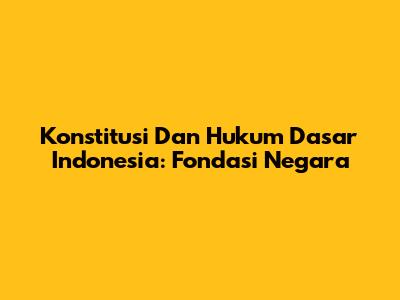 Konstitusi Dan Hukum Dasar Indonesia: Fondasi Negara