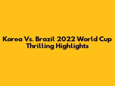 Korea Vs. Brazil 2022 World Cup Thrilling Highlights