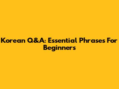 Korean Q&A: Essential Phrases For Beginners