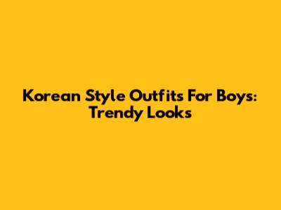 Korean Style Outfits For Boys: Trendy Looks