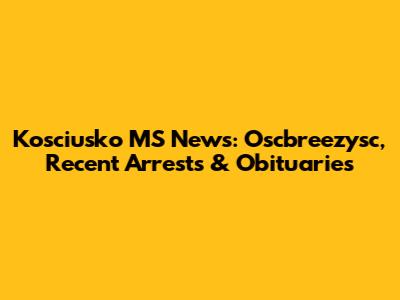 Kosciusko MS News: Oscbreezysc, Recent Arrests & Obituaries