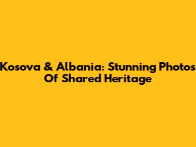 Kosova & Albania: Stunning Photos Of Shared Heritage