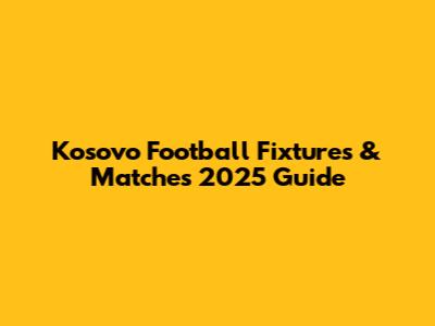 Kosovo Football Fixtures & Matches 2025 Guide