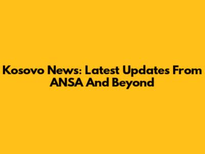 Kosovo News: Latest Updates From ANSA And Beyond