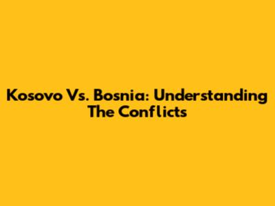 Kosovo Vs. Bosnia: Understanding The Conflicts