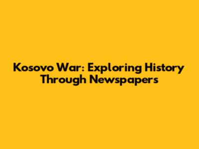 Kosovo War: Exploring History Through Newspapers
