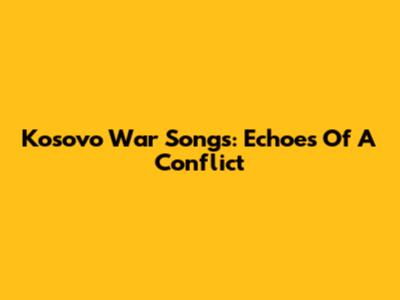 Kosovo War Songs: Echoes Of A Conflict