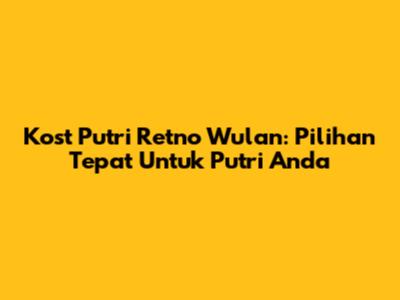 Kost Putri Retno Wulan: Pilihan Tepat Untuk Putri Anda