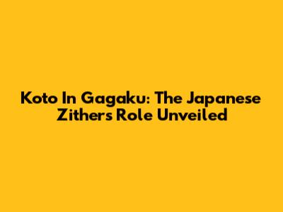 Koto In Gagaku: The Japanese Zither's Role Unveiled