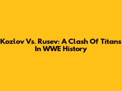 Kozlov Vs. Rusev: A Clash Of Titans In WWE History