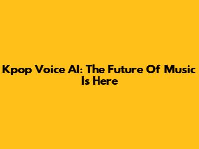 Kpop Voice AI: The Future Of Music Is Here