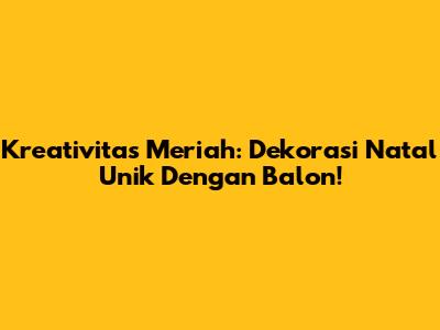 Kreativitas Meriah: Dekorasi Natal Unik Dengan Balon!