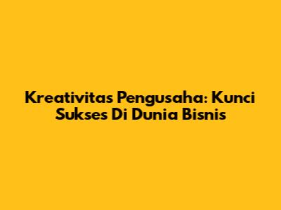 Kreativitas Pengusaha: Kunci Sukses Di Dunia Bisnis