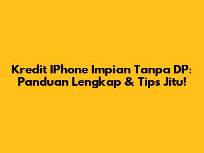 Kredit IPhone Impian Tanpa DP: Panduan Lengkap & Tips Jitu!