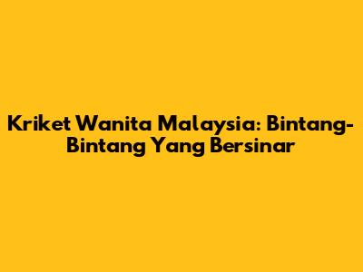 Kriket Wanita Malaysia: Bintang-Bintang Yang Bersinar