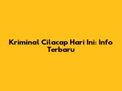 Kriminal Cilacap Hari Ini: Info Terbaru