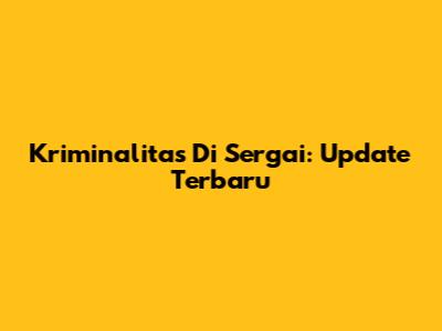 Kriminalitas Di Sergai: Update Terbaru