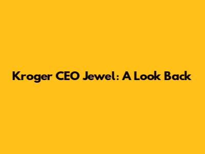 Kroger CEO Jewel: A Look Back