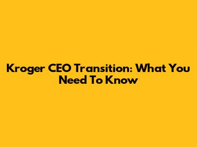 Kroger CEO Transition: What You Need To Know