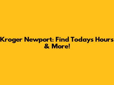 Kroger Newport: Find Today's Hours & More!