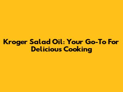 Kroger Salad Oil: Your Go-To For Delicious Cooking