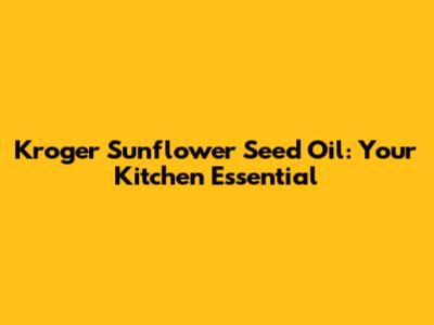 Kroger Sunflower Seed Oil: Your Kitchen Essential