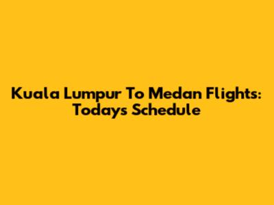Kuala Lumpur To Medan Flights: Today's Schedule