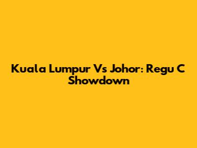Kuala Lumpur Vs Johor: Regu C Showdown