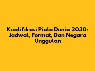 Kualifikasi Piala Dunia 2030: Jadwal, Format, Dan Negara Unggulan