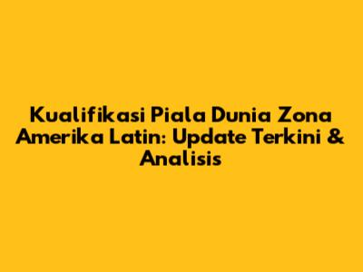 Kualifikasi Piala Dunia Zona Amerika Latin: Update Terkini & Analisis