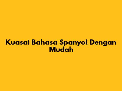Kuasai Bahasa Spanyol Dengan Mudah