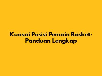Kuasai Posisi Pemain Basket: Panduan Lengkap