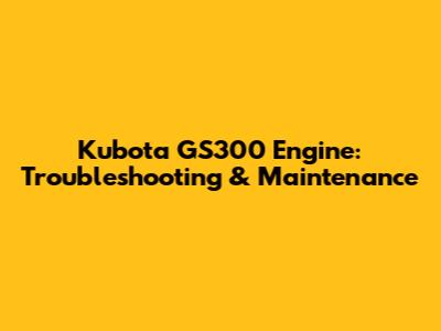 Kubota GS300 Engine: Troubleshooting & Maintenance