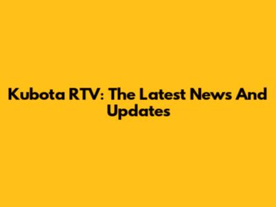 Kubota RTV: The Latest News And Updates