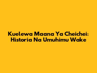 Kuelewa Maana Ya Cheichei: Historia Na Umuhimu Wake