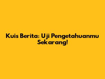 Kuis Berita: Uji Pengetahuanmu Sekarang!