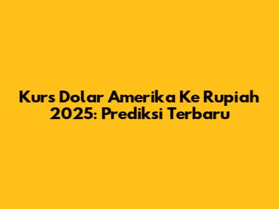 Kurs Dolar Amerika Ke Rupiah 2025: Prediksi Terbaru