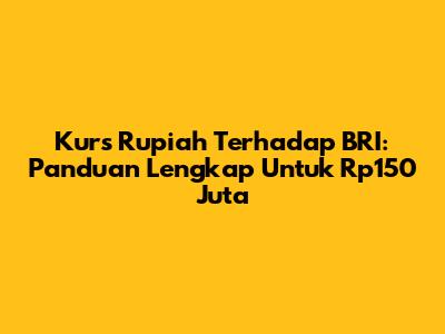 Kurs Rupiah Terhadap BRI: Panduan Lengkap Untuk Rp150 Juta