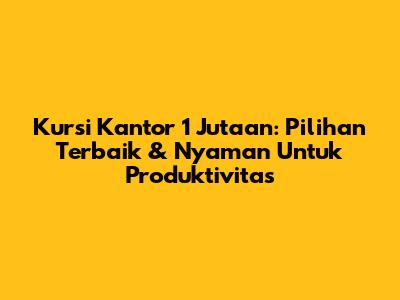 Kursi Kantor 1 Jutaan: Pilihan Terbaik & Nyaman Untuk Produktivitas