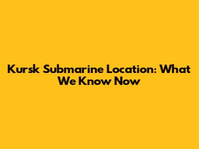 Kursk Submarine Location: What We Know Now