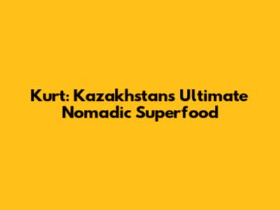 Kurt: Kazakhstan's Ultimate Nomadic Superfood