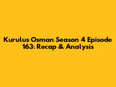 Kurulus Osman Season 4 Episode 163: Recap & Analysis